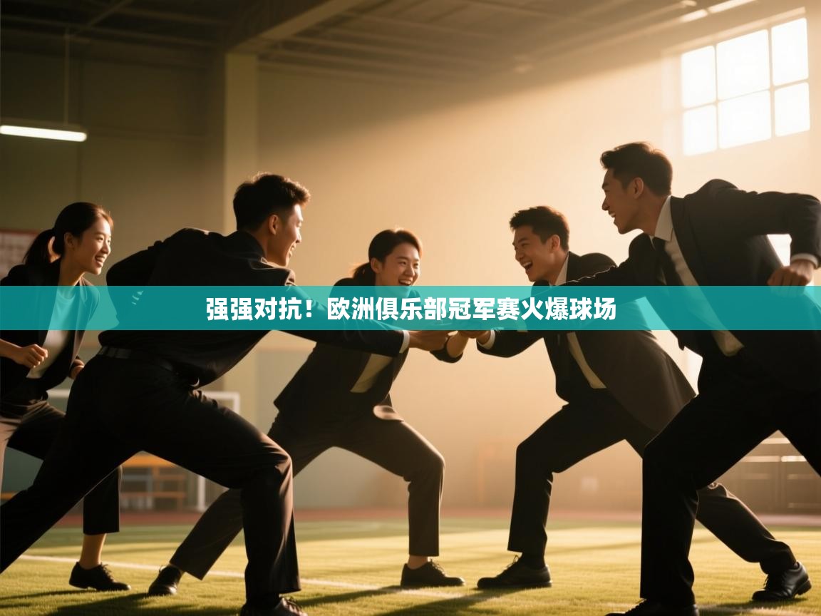 云开体育官网登录入口-强强对抗！欧洲俱乐部冠军赛火爆球场  第1张