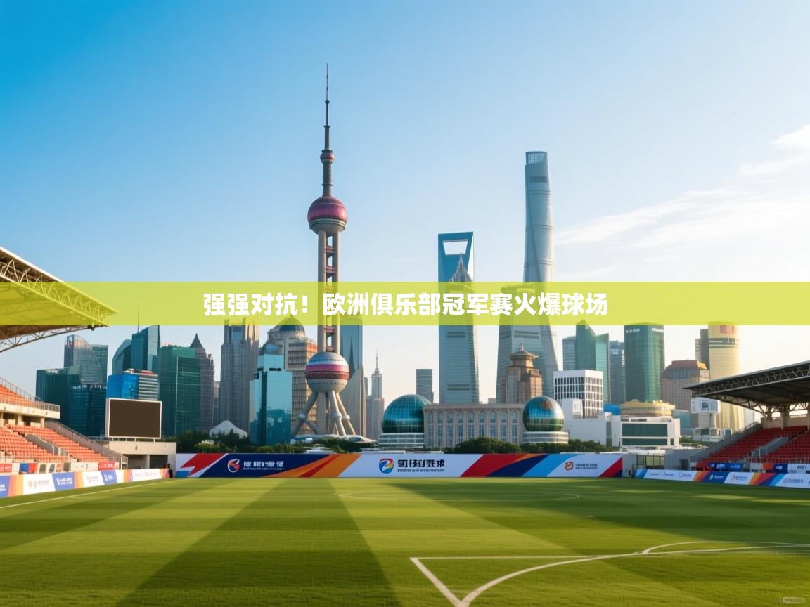 云开体育官网登录入口-强强对抗！欧洲俱乐部冠军赛火爆球场  第3张