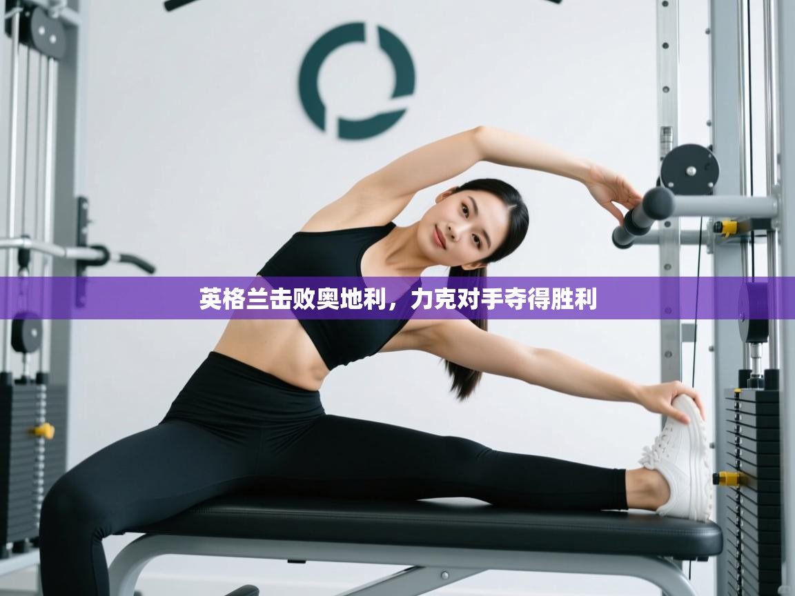 开云体育账号申诉通道-英格兰击败奥地利，力克对手夺得胜利