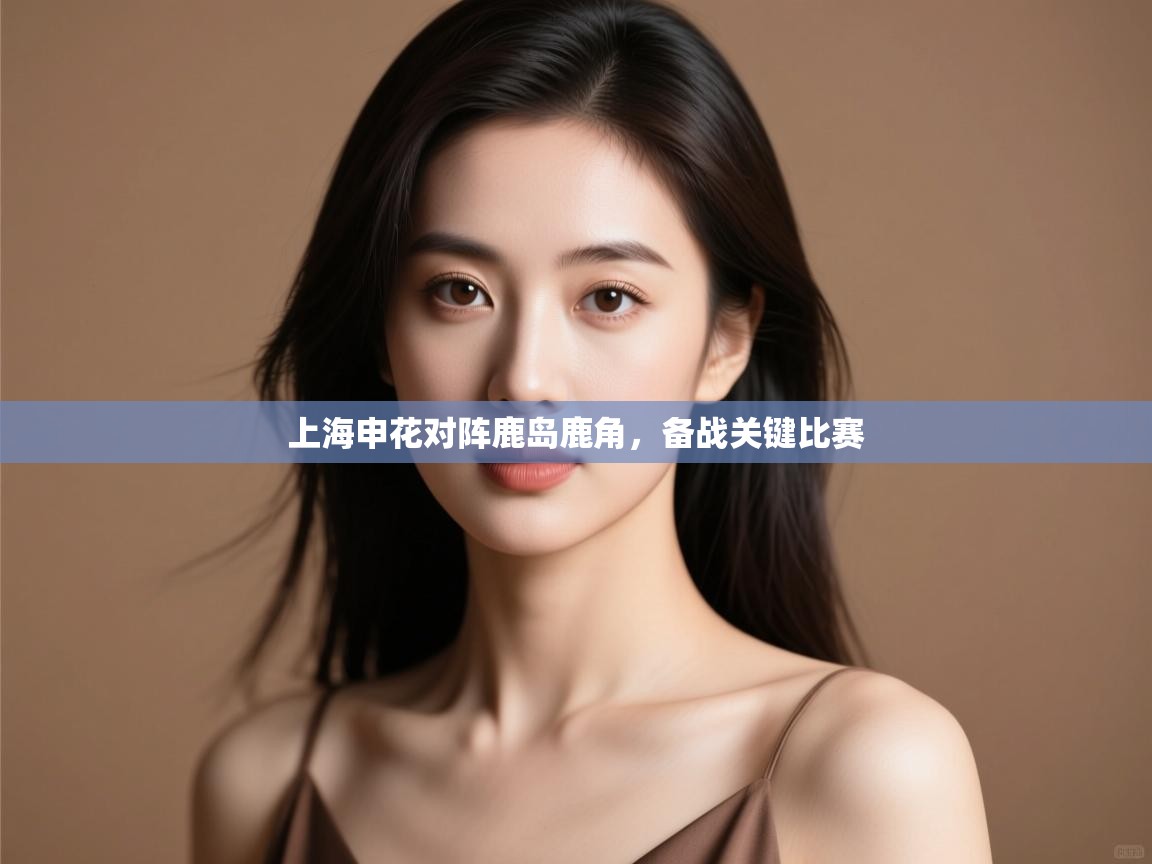 云开体育app登录入口-上海申花对阵鹿岛鹿角，备战关键比赛  第3张