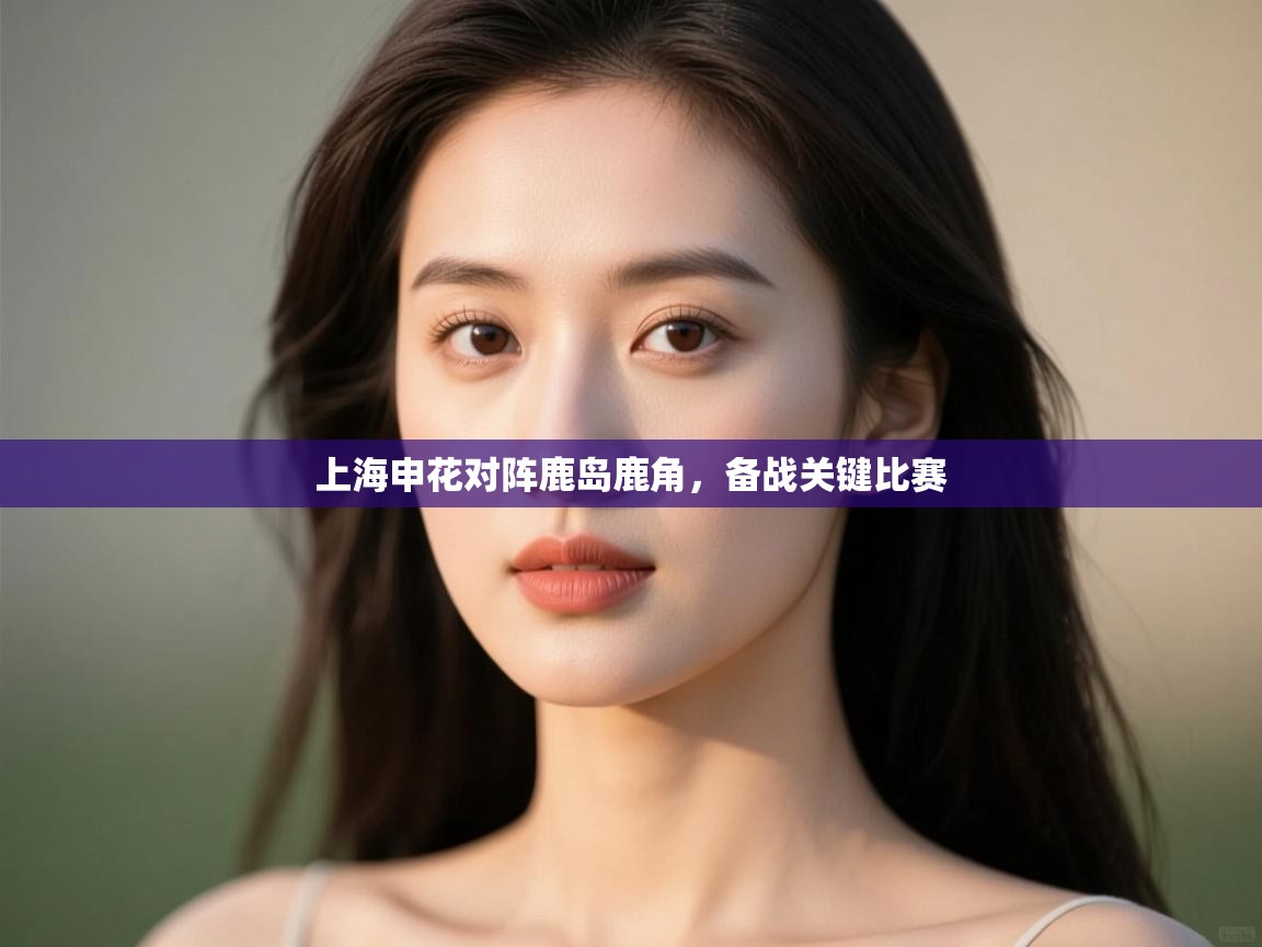 云开体育app登录入口-上海申花对阵鹿岛鹿角，备战关键比赛  第2张