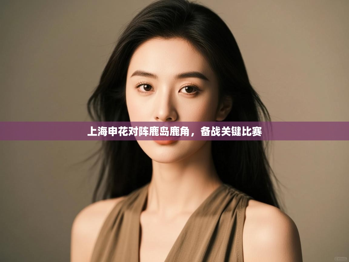 云开体育app登录入口-上海申花对阵鹿岛鹿角，备战关键比赛  第4张