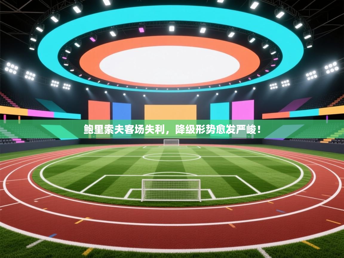 开云体育英文版入口-鲍里索夫客场失利，降级形势愈发严峻！