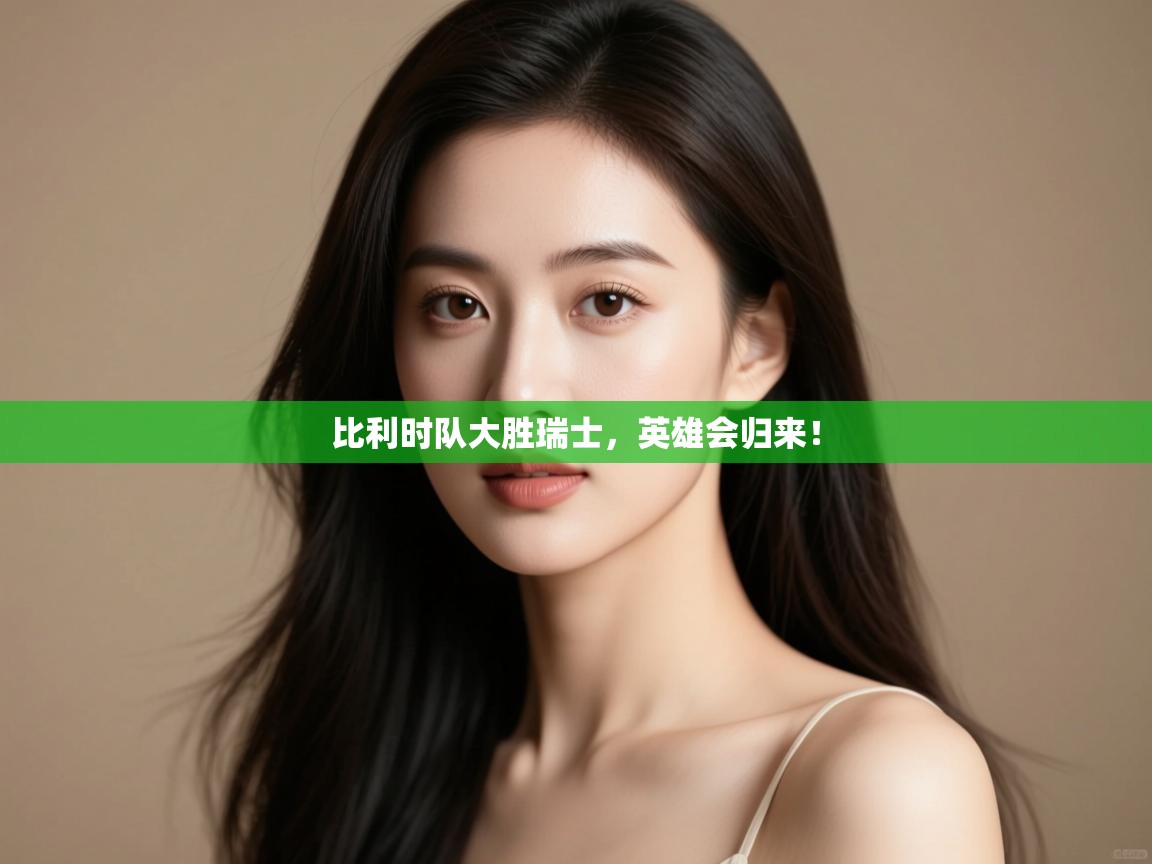 开云体育安装失败怎么办-比利时队大胜瑞士，英雄会归来！