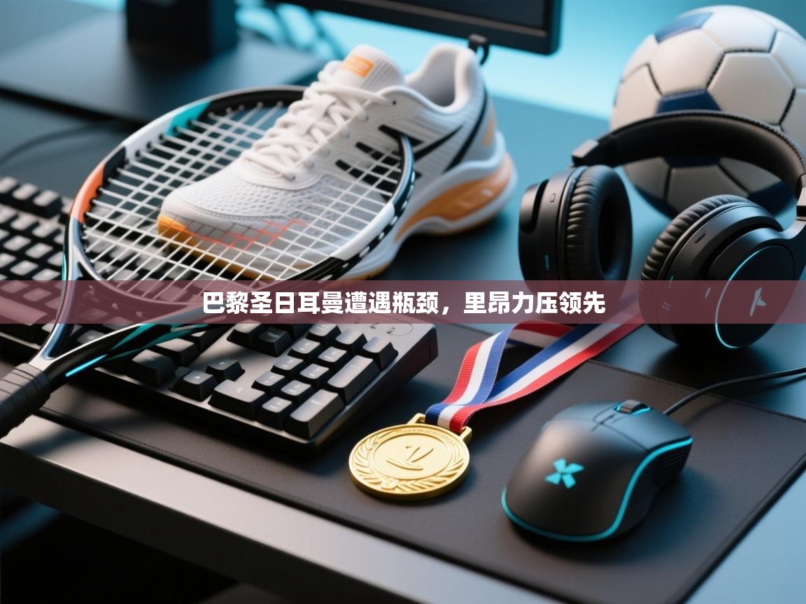 开云体育app下载入口-巴黎圣日耳曼遭遇瓶颈,里昂力压领先 第2张