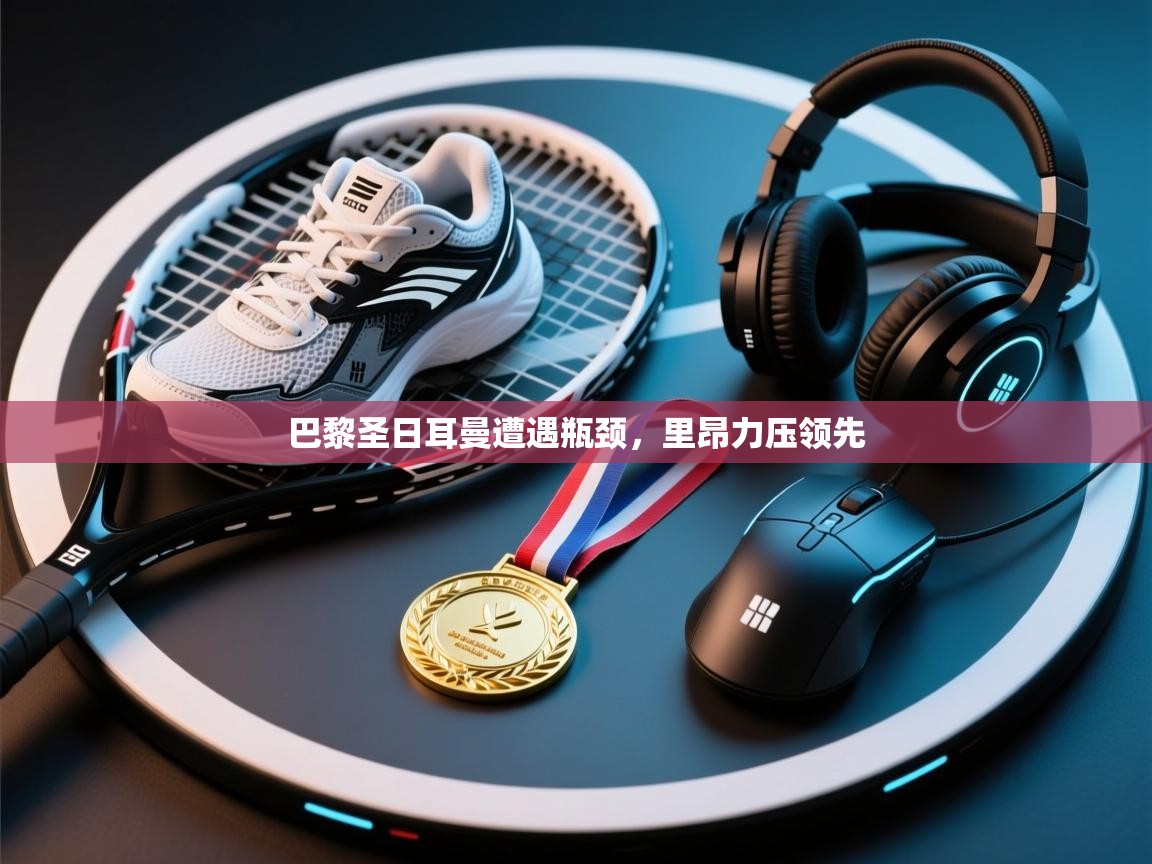 开云体育app下载入口-巴黎圣日耳曼遭遇瓶颈,里昂力压领先 第4张