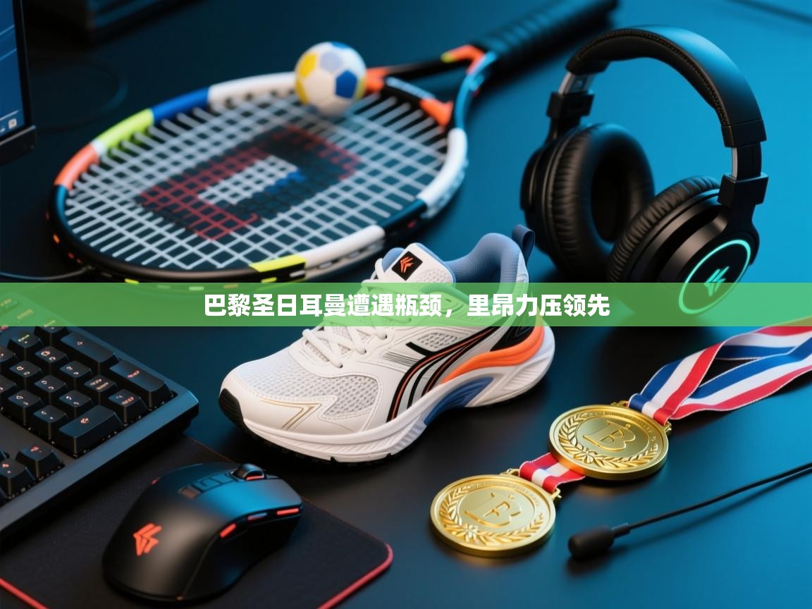 开云体育app下载入口-巴黎圣日耳曼遭遇瓶颈,里昂力压领先 第3张