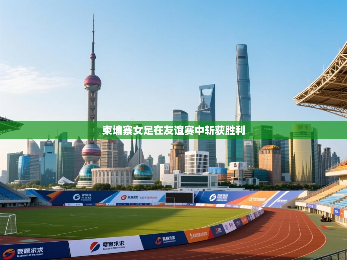 云开体育app官网入口网页版-柬埔寨女足在友谊赛中斩获胜利  第1张