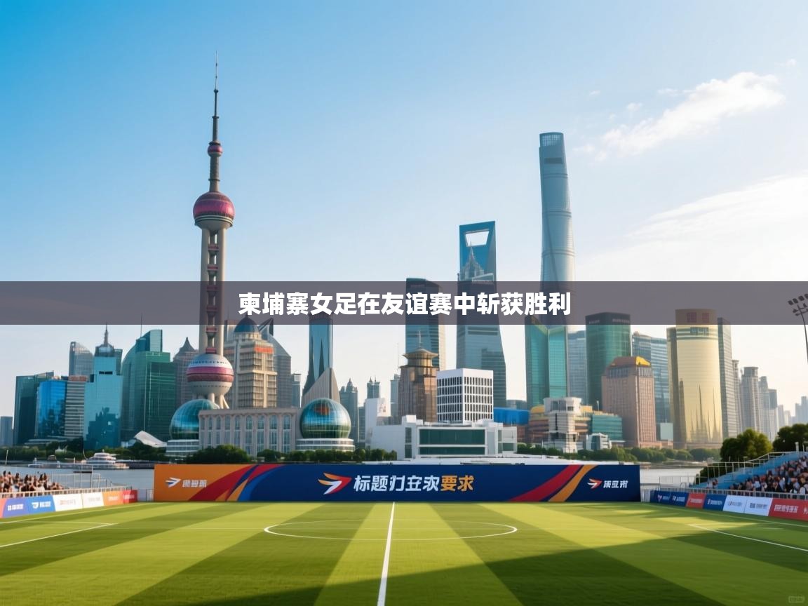 云开体育app官网入口网页版-柬埔寨女足在友谊赛中斩获胜利  第3张