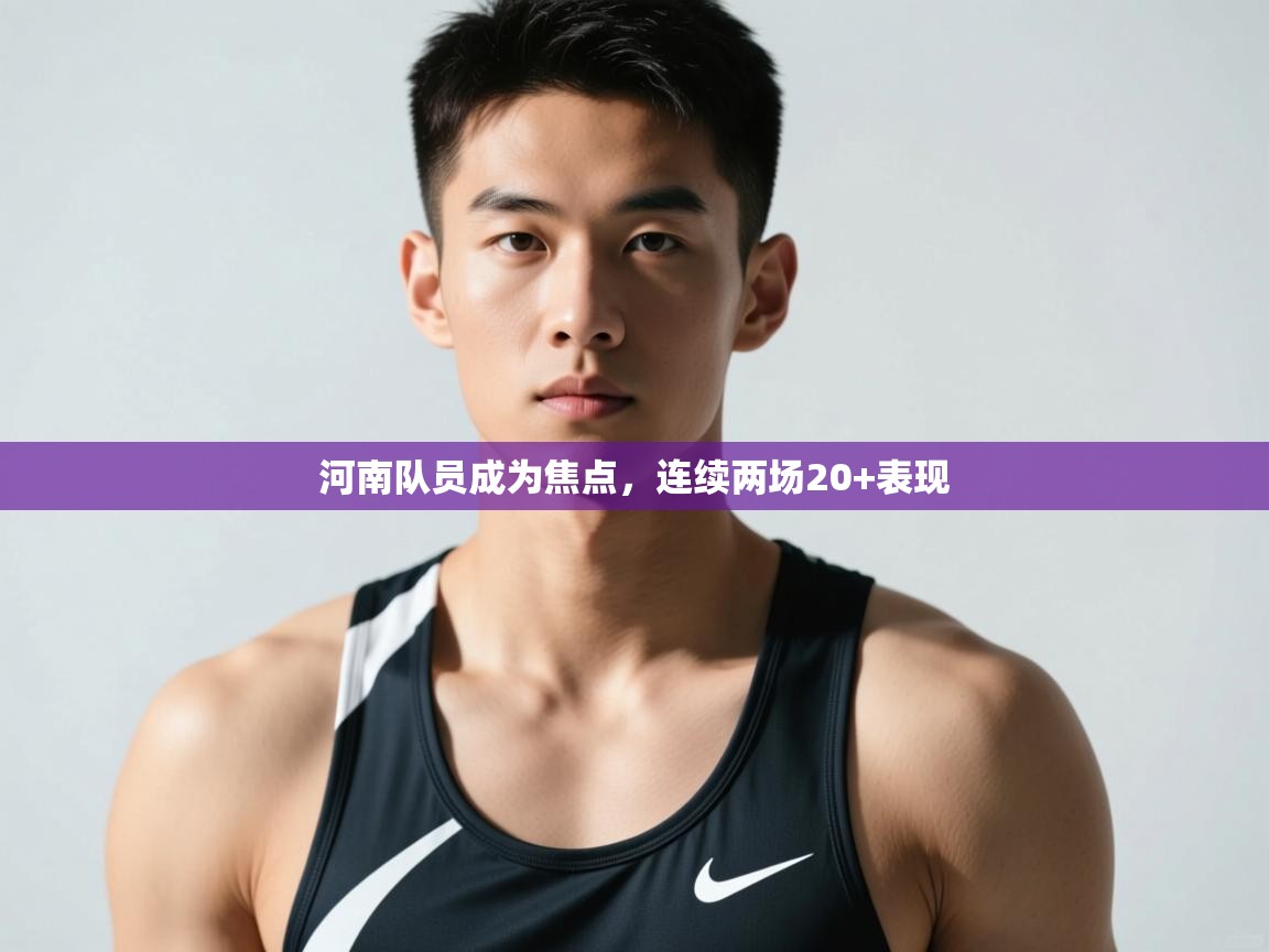 开云体育实名认证入口-河南队员成为焦点，连续两场20+表现  第3张