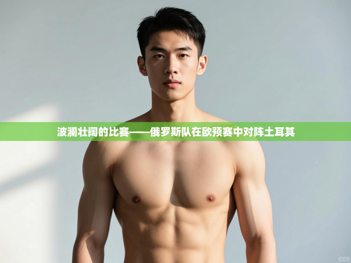 云开体育官网登录入口手机版-波澜壮阔的比赛——俄罗斯队在欧预赛中对阵土耳其  第2张