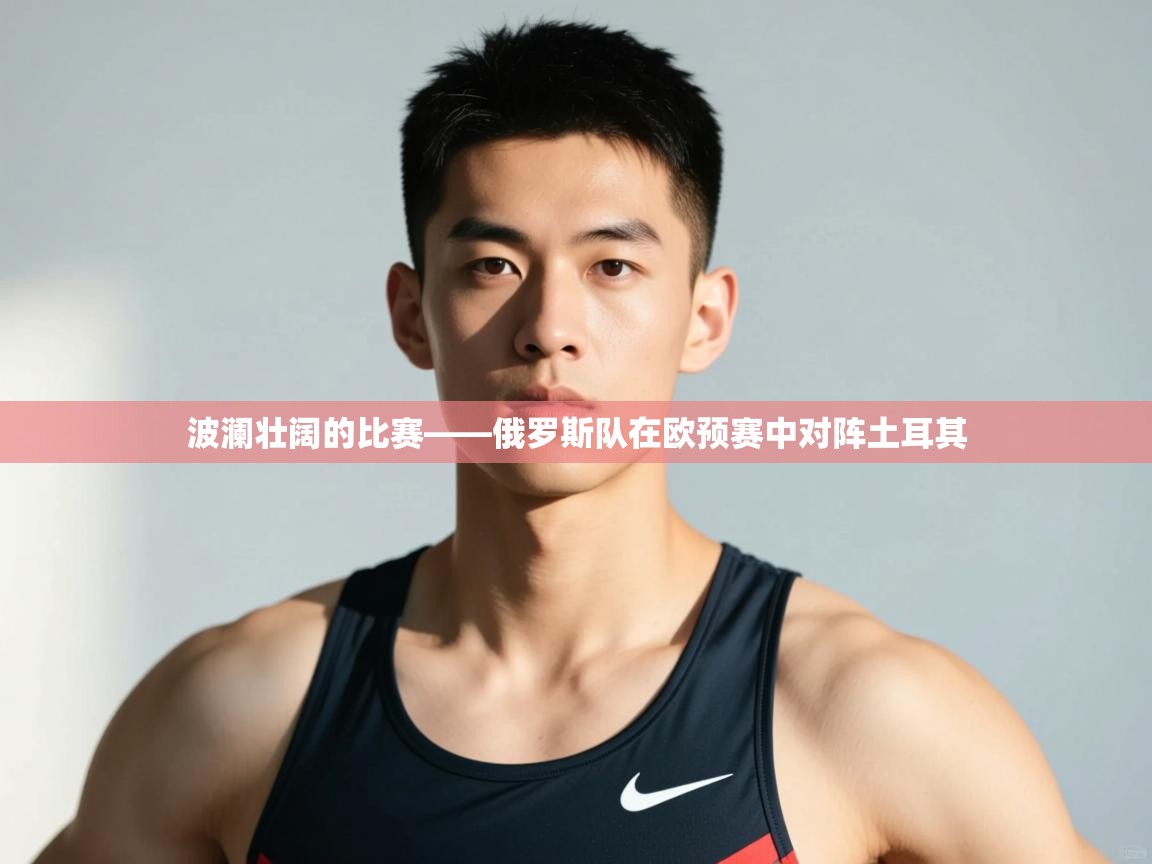 云开体育官网登录入口手机版-波澜壮阔的比赛——俄罗斯队在欧预赛中对阵土耳其  第3张