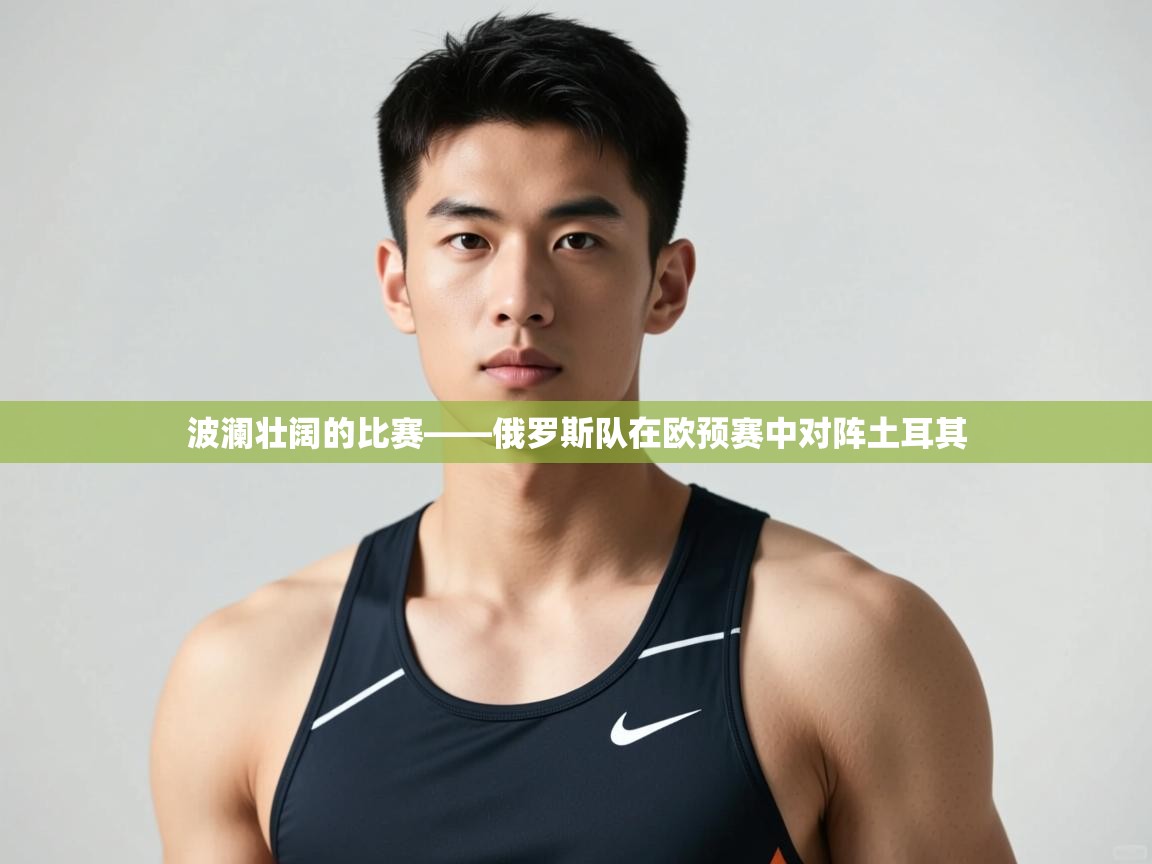 云开体育官网登录入口手机版-波澜壮阔的比赛——俄罗斯队在欧预赛中对阵土耳其  第4张