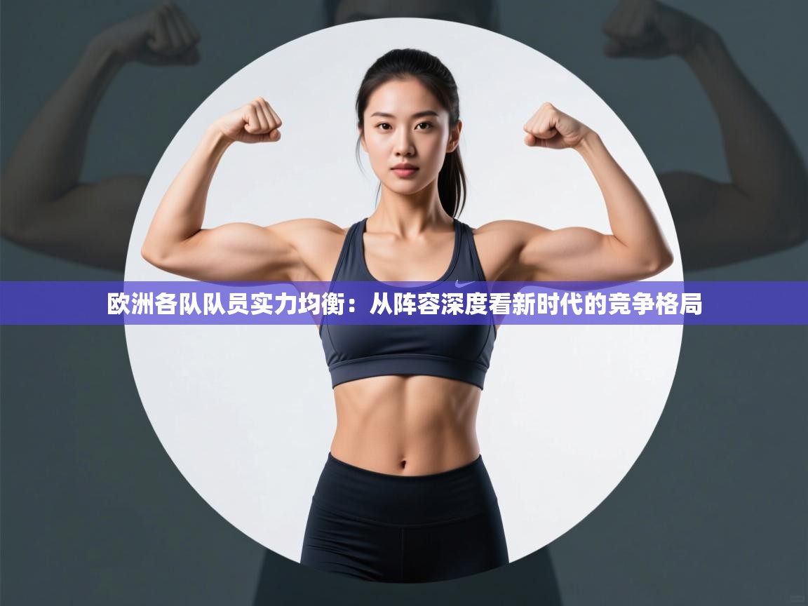 开云体育在线玩-欧洲各队队员实力均衡：从阵容深度看新时代的竞争格局  第2张