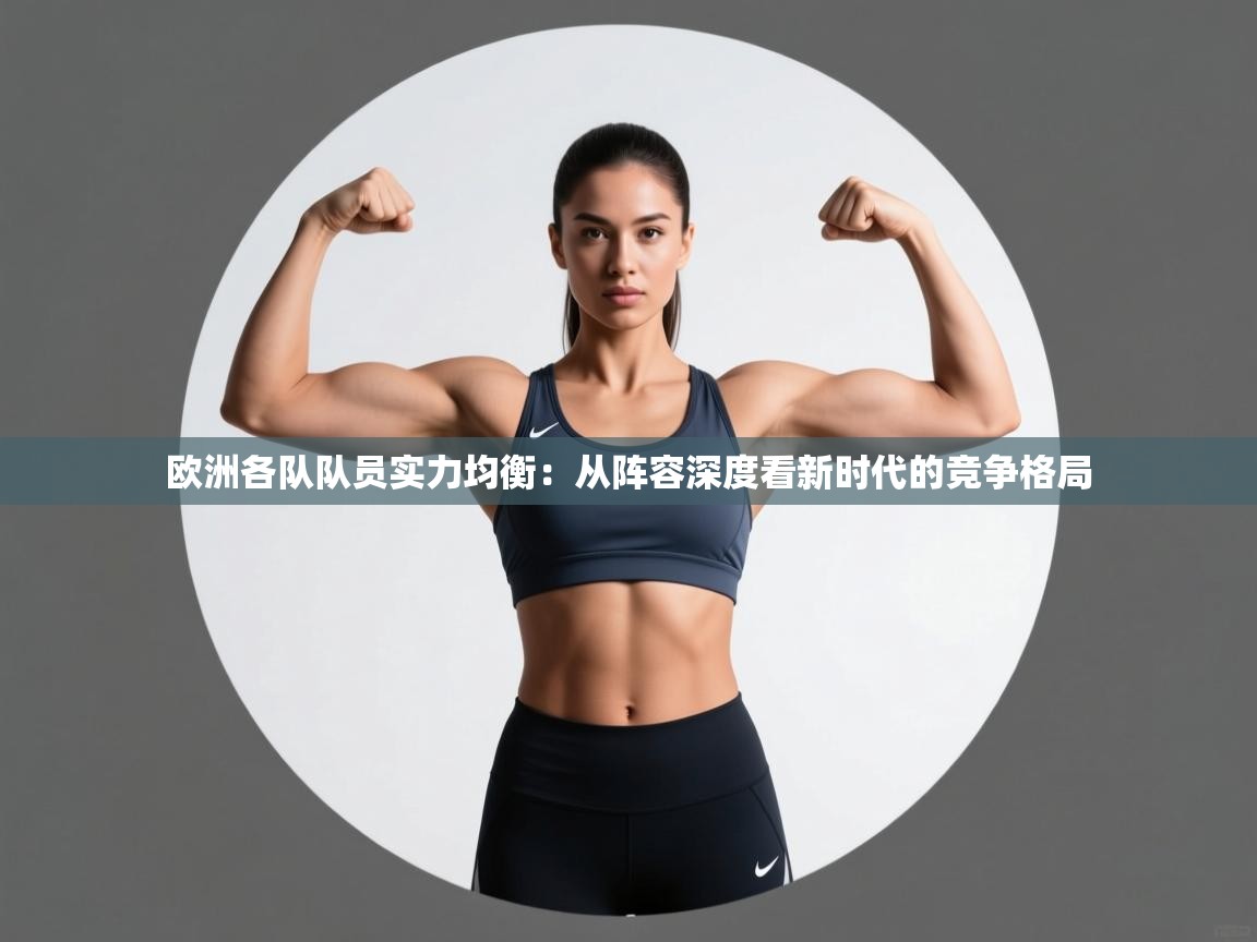 开云体育在线玩-欧洲各队队员实力均衡：从阵容深度看新时代的竞争格局  第3张