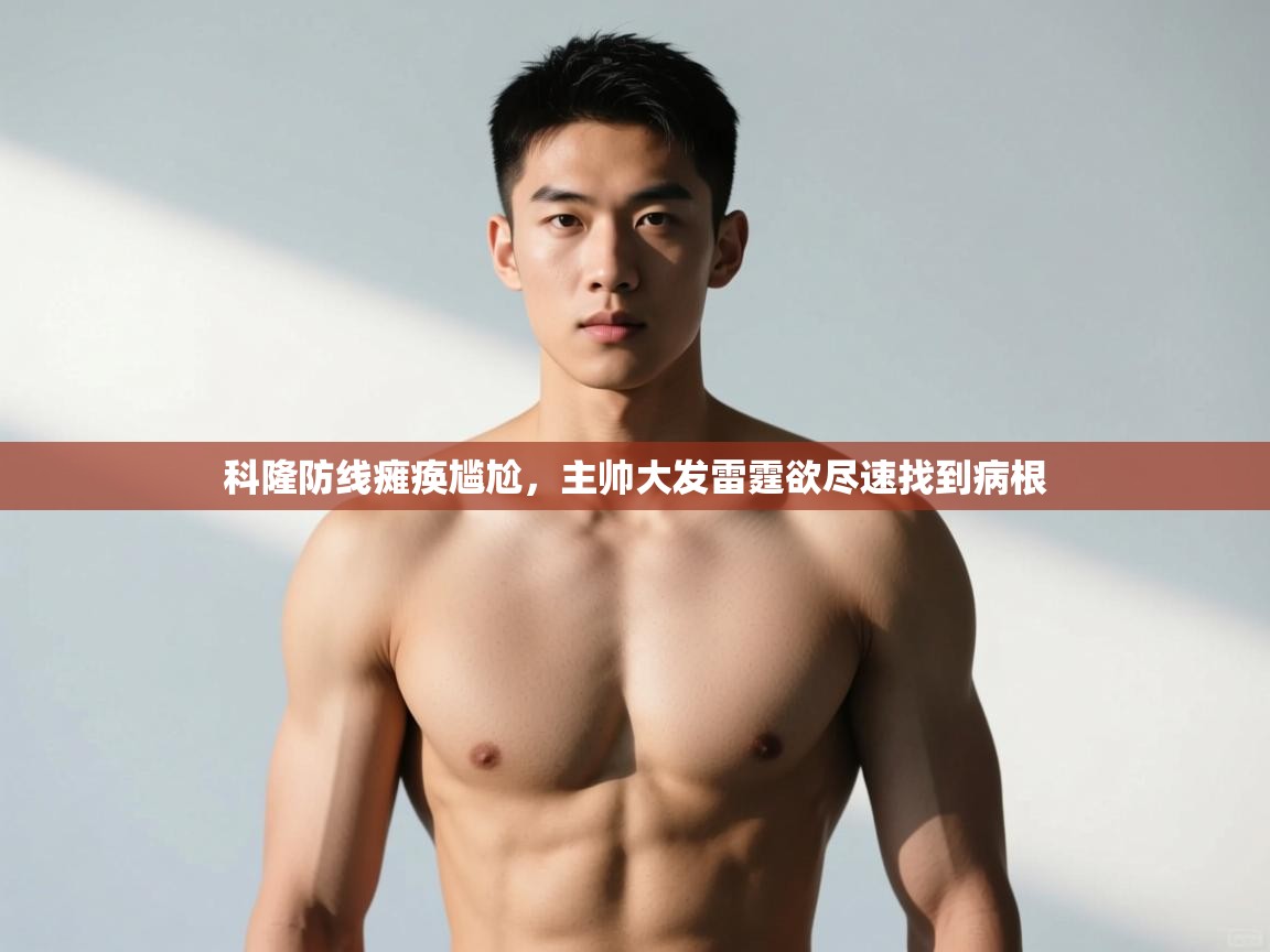 云开体育app官网登录入口-科隆防线瘫痪尴尬,主帅大发雷霆欲尽速找到病根 第2张