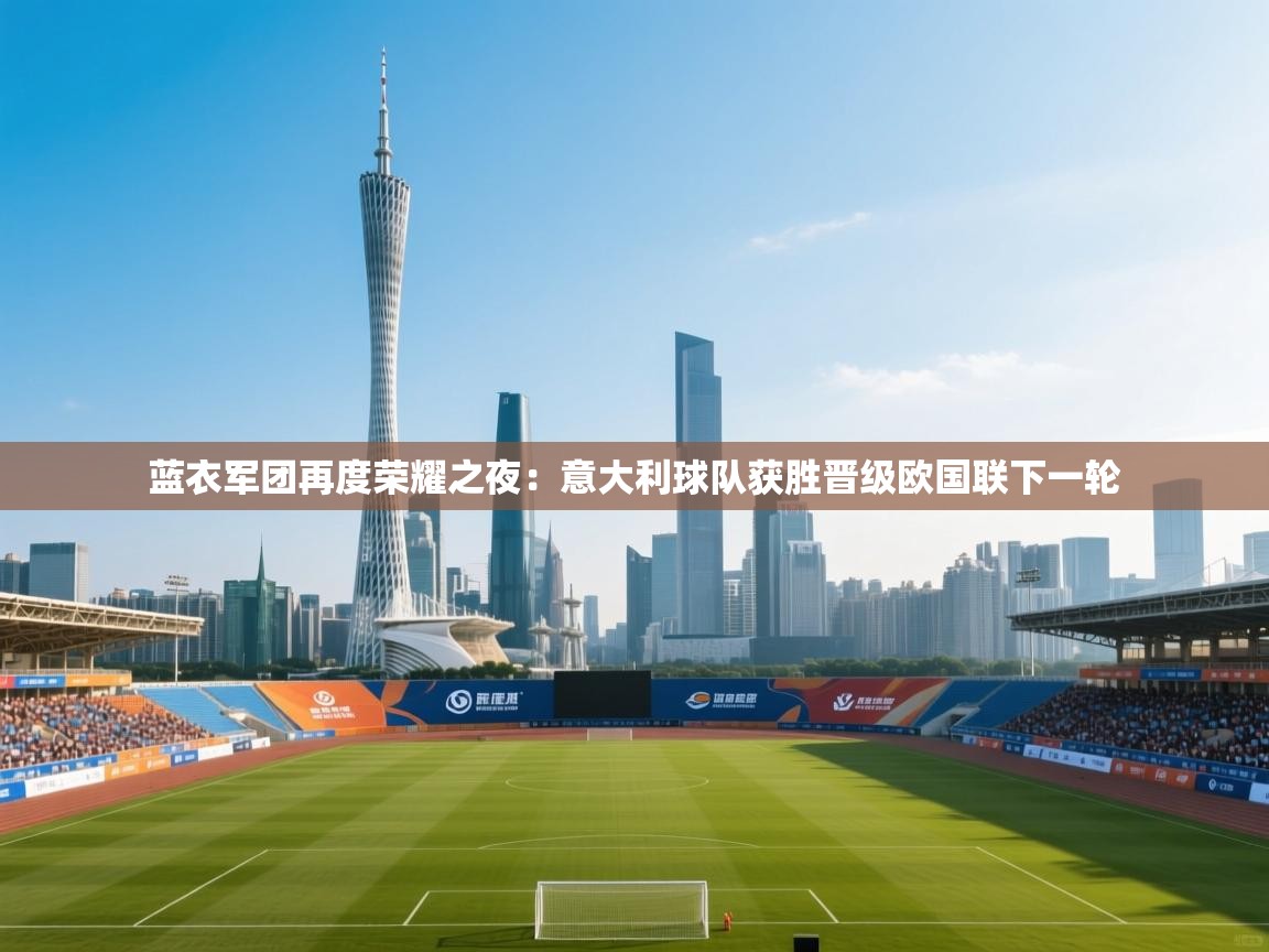 开云体育app在线-蓝衣军团再度荣耀之夜：意大利球队获胜晋级欧国联下一轮