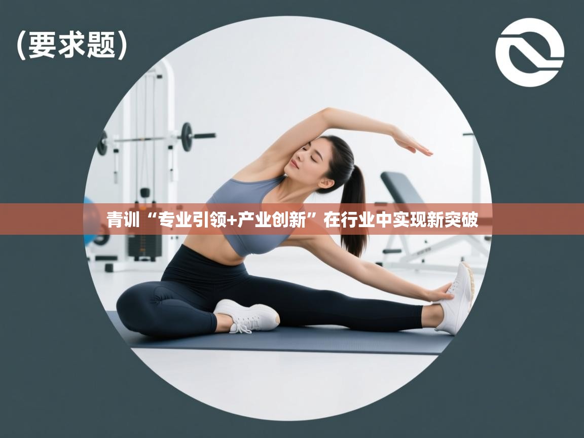 开云体育app安装-青训“专业引领+产业创新”在行业中实现新突破 第2张