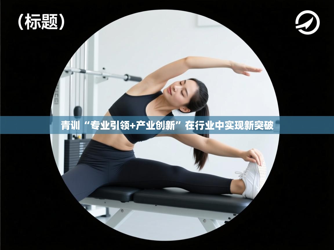 开云体育app安装-青训“专业引领+产业创新”在行业中实现新突破 第3张